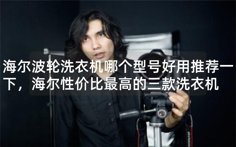 海尔波轮洗衣机哪个型号好用推荐一下，海尔性价比最高的三款洗衣机