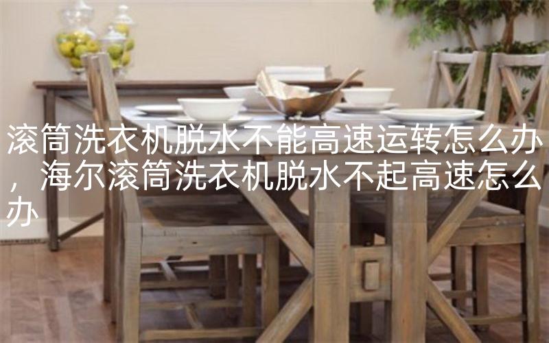 滚筒洗衣机脱水不能高速运转怎么办，海尔滚筒洗衣机脱水不起高速怎么办