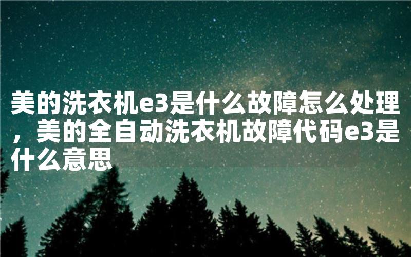 美的洗衣机e3是什么故障怎么处理，美的全自动洗衣机故障代码e3是什么意思