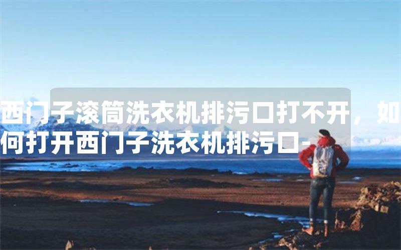 西门子滚筒洗衣机排污口打不开，如何打开西门子洗衣机排污口-