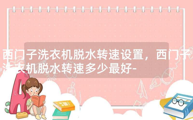 西门子洗衣机脱水转速设置，西门子洗衣机脱水转速多少最好-