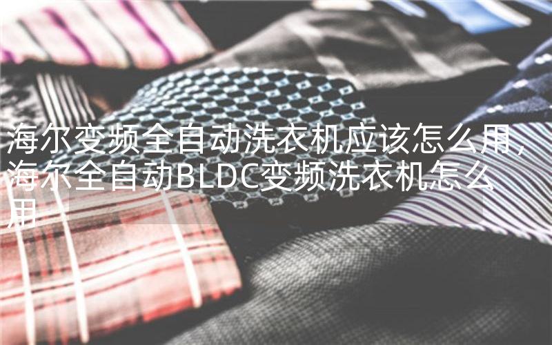 海尔变频全自动洗衣机应该怎么用，海尔全自动BLDC变频洗衣机怎么用