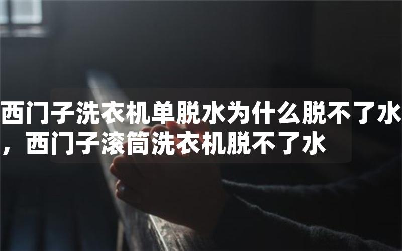 西门子洗衣机单脱水为什么脱不了水，西门子滚筒洗衣机脱不了水