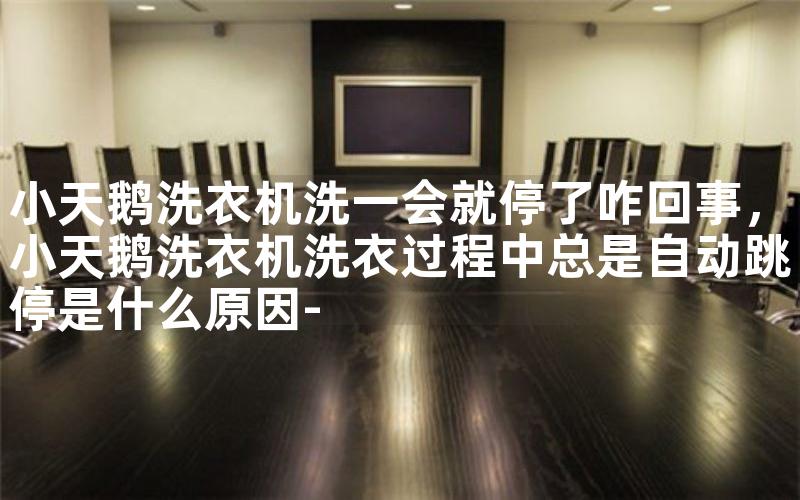 小天鹅洗衣机洗一会就停了咋回事，小天鹅洗衣机洗衣过程中总是自动跳停是什么原因-