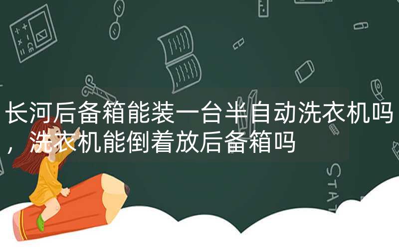 长河后备箱能装一台半自动洗衣机吗，洗衣机能倒着放后备箱吗