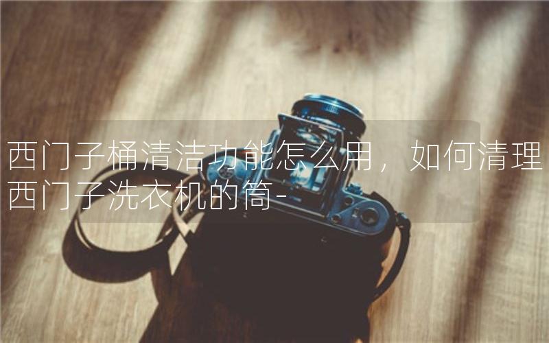 西门子桶清洁功能怎么用，如何清理西门子洗衣机的筒-
